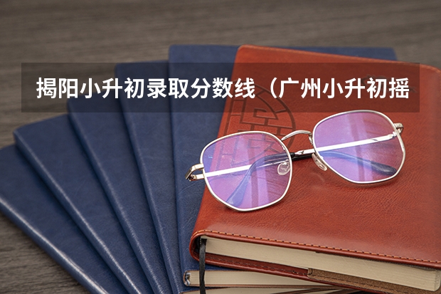 揭阳小升初录取分数线（广州小升初摇号2023年政策）