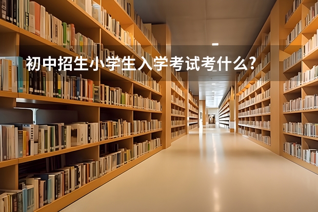 初中招生小学生入学考试考什么?