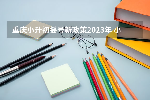 重庆小升初摇号新政策2023年 小升初政策是怎样的