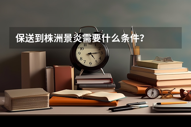 保送到株洲景炎需要什么条件？