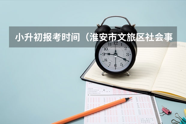 小升初报考时间（淮安市文旅区社会事业局）