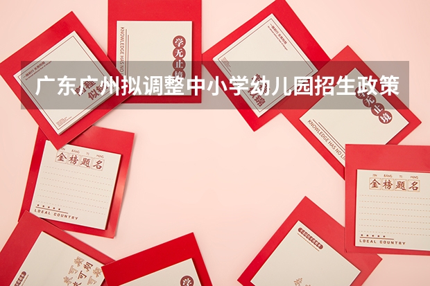 广东广州拟调整中小学幼儿园招生政策（华二黄中2023小升初录取人数）