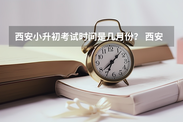 西安小升初考试时间是几月份？ 西安市碑林区小升初招生时间