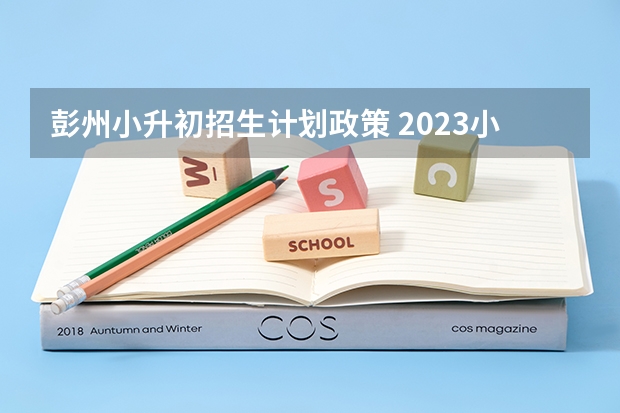 彭州小升初招生计划政策 2023小升初招生政策公布