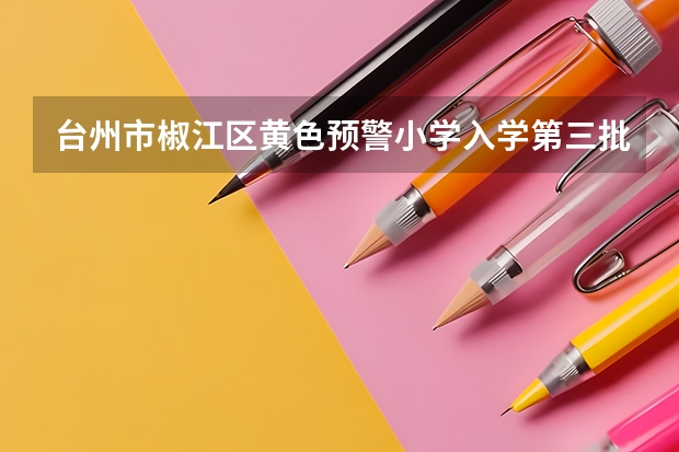 台州市椒江区黄色预警小学入学第三批有房外地户口的能进吗
