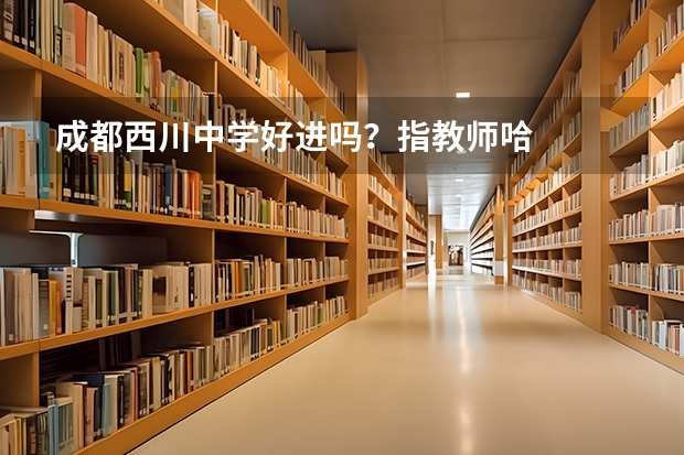 成都西川中学好进吗？指教师哈