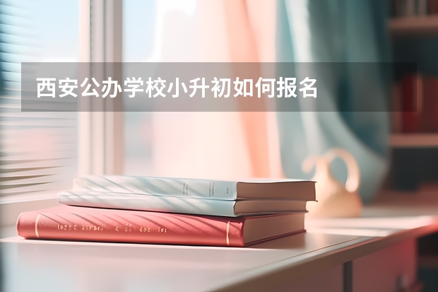 西安公办学校小升初如何报名