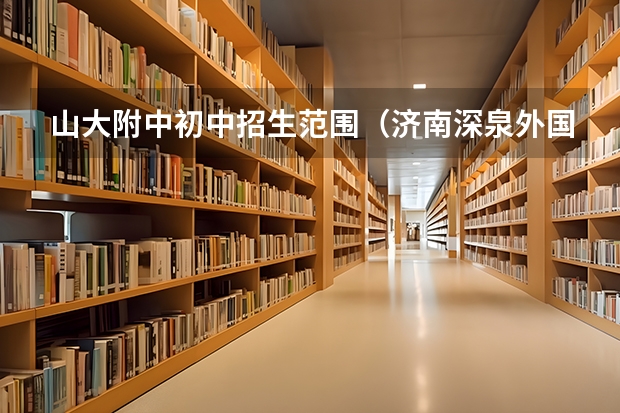 山大附中初中招生范围（济南深泉外国语学校招生电话）