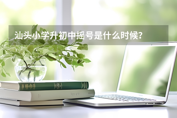 汕头小学升初中摇号是什么时候？