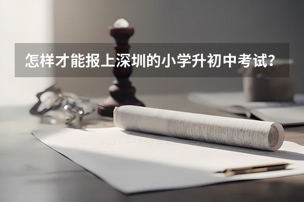 怎样才能报上深圳的小学升初中考试？ 深圳小升初最新政策