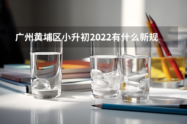 广州黄埔区小升初2022有什么新规？