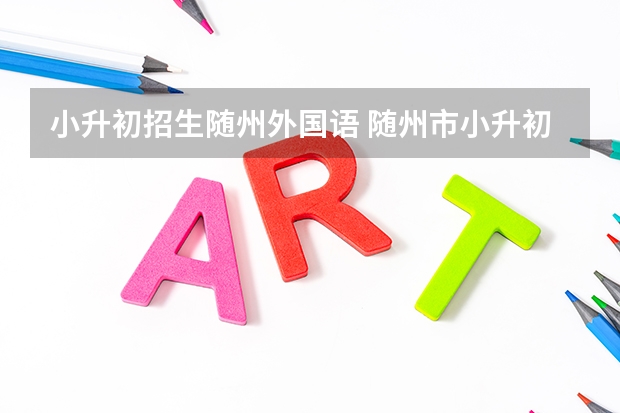 小升初招生随州外国语 随州市小升初录取分数线