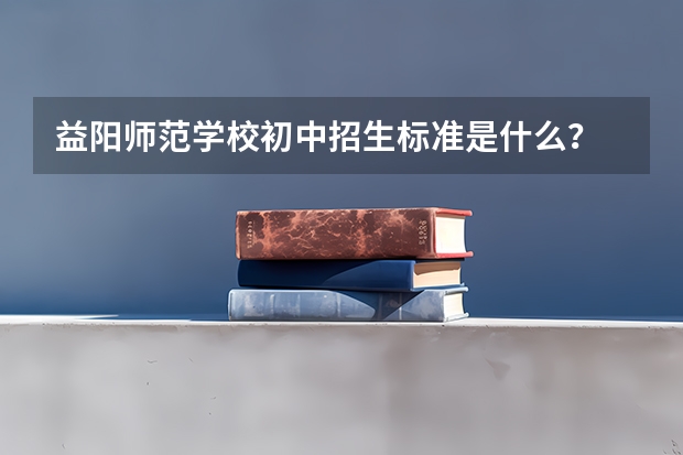 益阳师范学校初中招生标准是什么？
