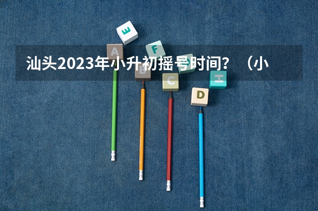 汕头2023年小升初摇号时间？（小升初的报名程序是怎样的？）