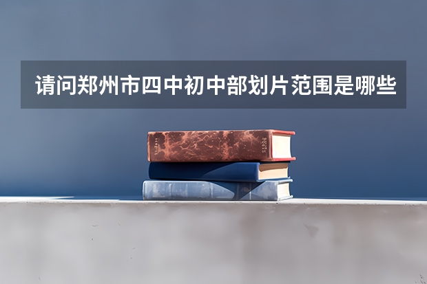 请问郑州市四中初中部划片范围是哪些社区和单位？