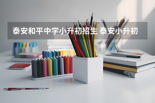 泰安和平中学小升初招生 泰安小升初报名时间？2023年泰安市小升初报名时