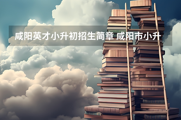 咸阳英才小升初招生简章 咸阳市小升初中录取分数线