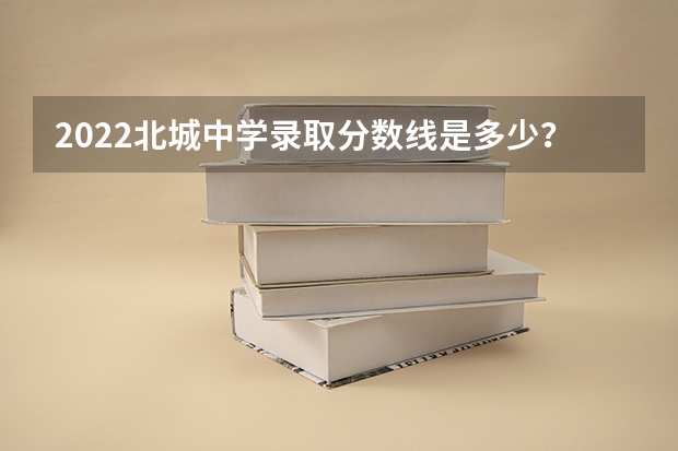 2022北城中学录取分数线是多少？