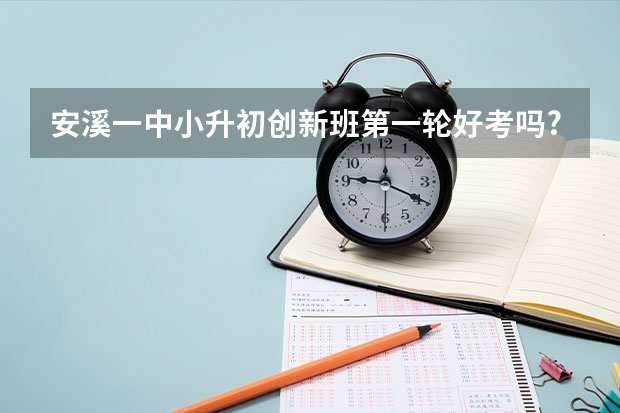 安溪一中小升初创新班第一轮好考吗?
