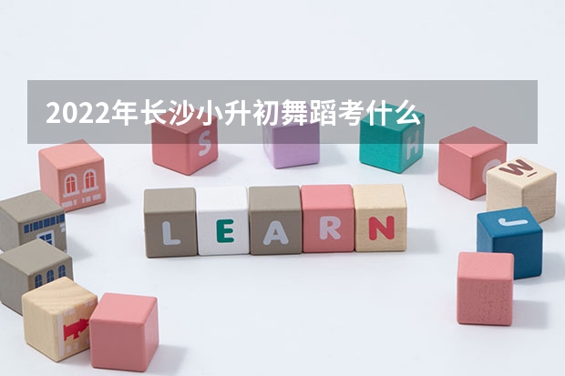 2022年长沙小升初舞蹈考什么