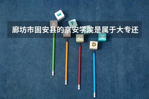 廊坊市固安县的京安学院是属于大专还是中专啊？20岁拿到这个学校证书正常吗？
