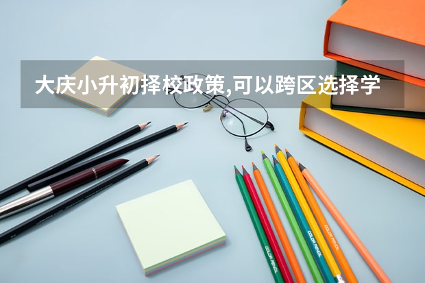 大庆小升初择校政策,可以跨区选择学校吗