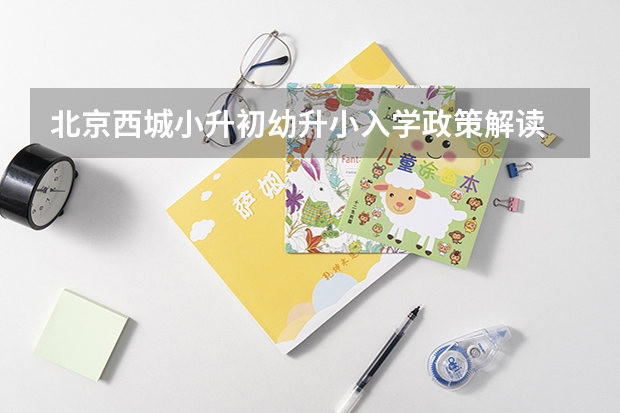 北京西城小升初幼升小入学政策解读 北京西城小升初录取时间
