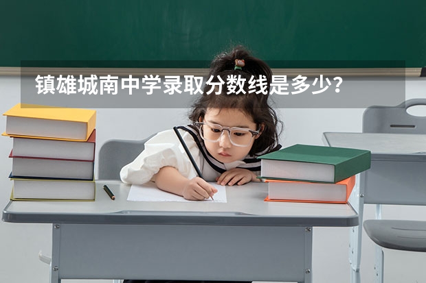 镇雄城南中学录取分数线是多少？