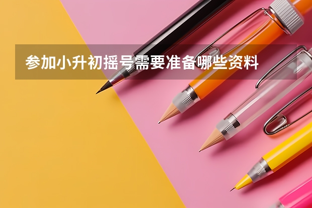 参加小升初摇号需要准备哪些资料