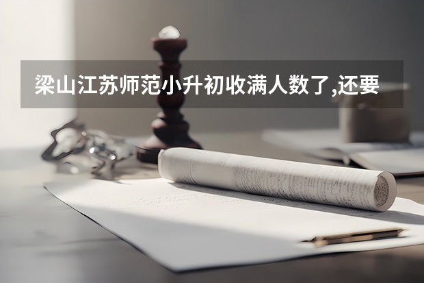 梁山江苏师范小升初收满人数了,还要吗