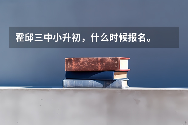 霍邱三中小升初，什么时候报名。