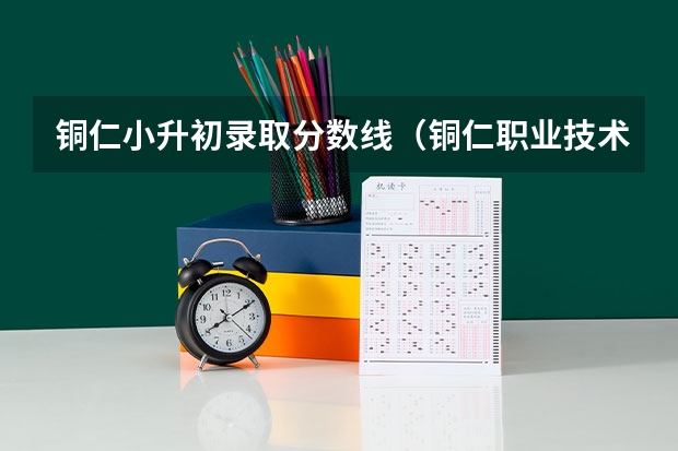 铜仁小升初录取分数线（铜仁职业技术学院招生条件）