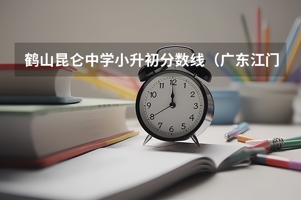 鹤山昆仑中学小升初分数线（广东江门市区民办中小学学校招生工作方案）