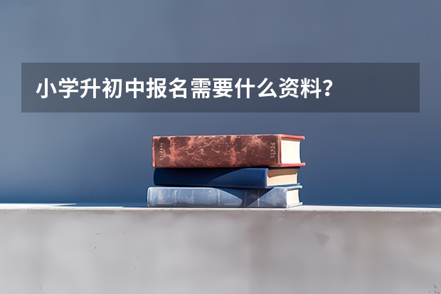 小学升初中报名需要什么资料？