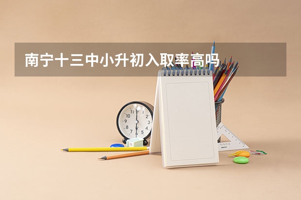 南宁十三中小升初入取率高吗