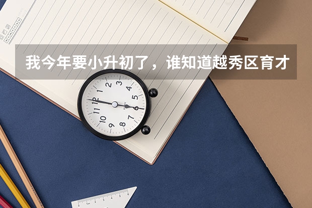 我今年要小升初了，谁知道越秀区育才中学小升初什么时候招生，还有招生分数线是多少？快啊&hellip;&hellip;