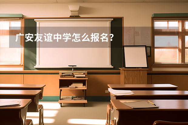 广安友谊中学怎么报名？
