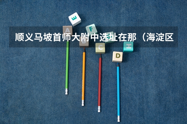 顺义马坡首师大附中选址在那（海淀区小升初十大重点学校介绍）