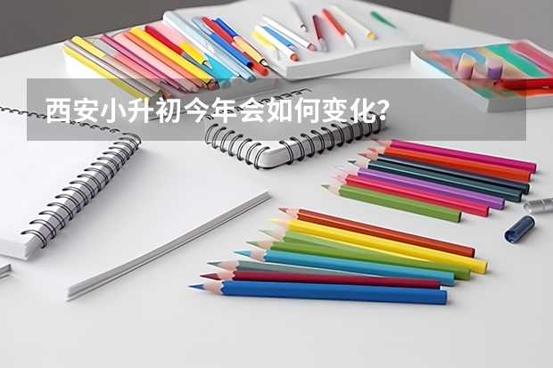 西安小升初今年会如何变化？
