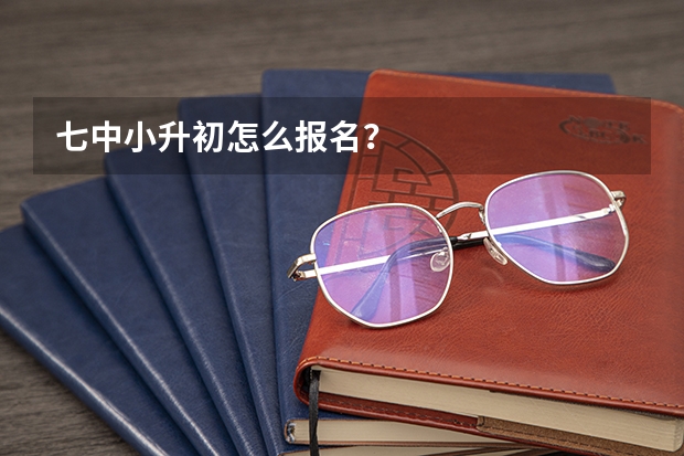 七中小升初怎么报名？