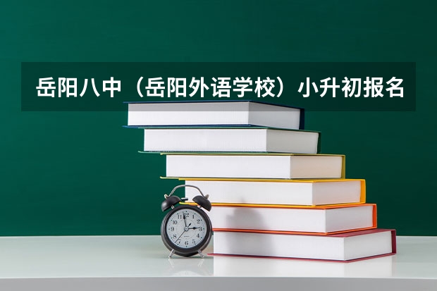 岳阳八中（岳阳外语学校）小升初报名时间时间。。。急急急（柳州八中初中入学条件）