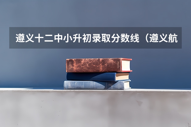 遵义十二中小升初录取分数线（遵义航中初中录取分数线）