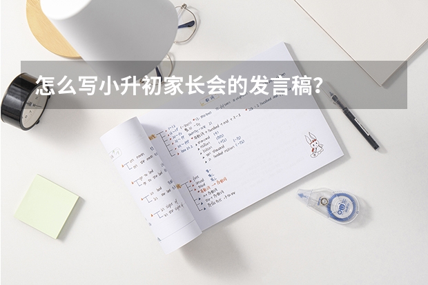 怎么写小升初家长会的发言稿？