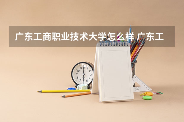广东工商职业技术大学怎么样 广东工商职业技术大学学校地址在哪