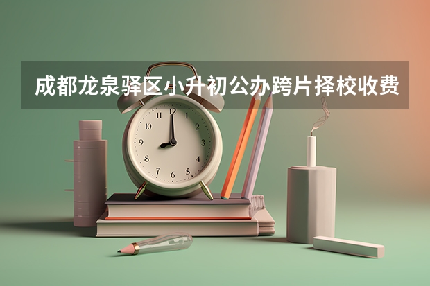 成都龙泉驿区小升初公办跨片择校收费吗
