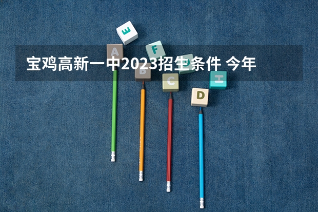 宝鸡高新一中2023招生条件 今年高新一中陆港中学初中有没有招生