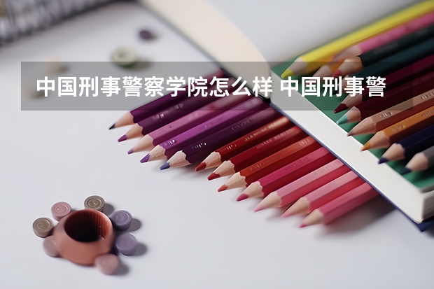 中国刑事警察学院怎么样 中国刑事警察学院学校地址在哪