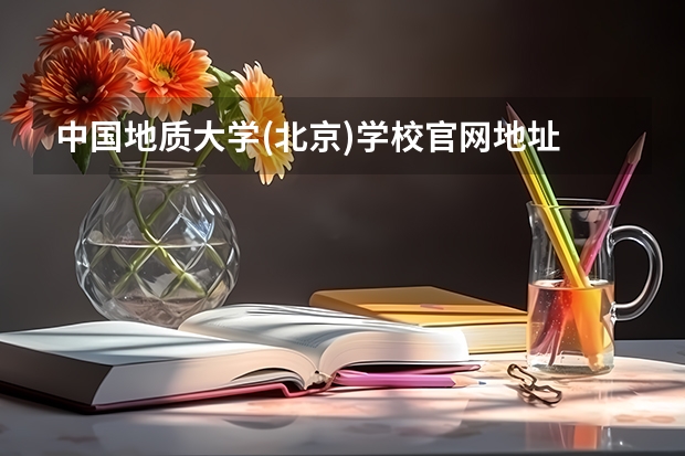 中国地质大学(北京)学校官网地址 中国地质大学(北京)介绍