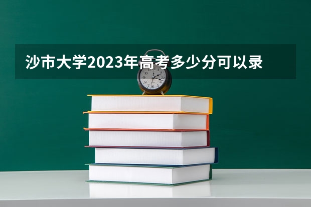 沙市大学2023年高考多少分可以录取 沙市大学口碑怎么样