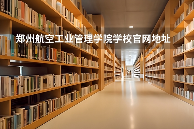 郑州航空工业管理学院学校官网地址 郑州航空工业管理学院介绍